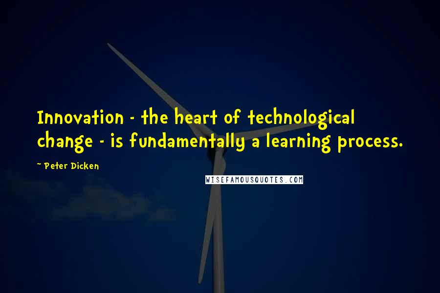 Peter Dicken Quotes: Innovation - the heart of technological change - is fundamentally a learning process.