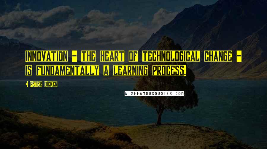 Peter Dicken Quotes: Innovation - the heart of technological change - is fundamentally a learning process.