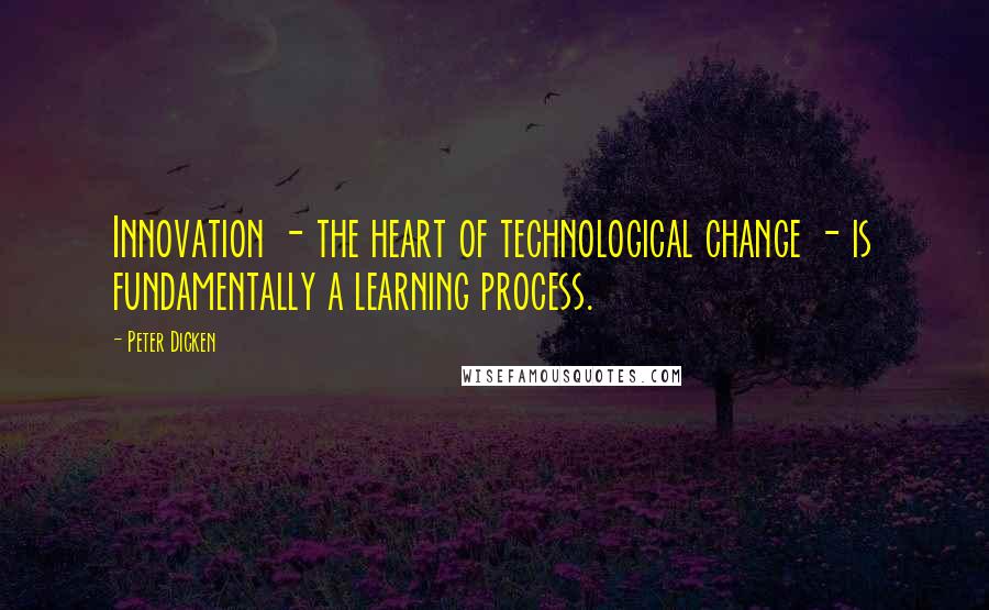 Peter Dicken Quotes: Innovation - the heart of technological change - is fundamentally a learning process.