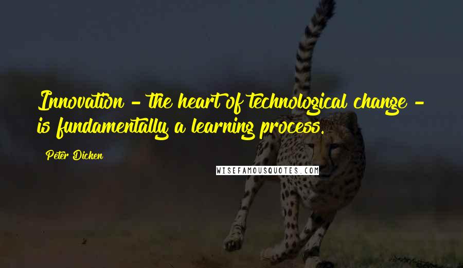 Peter Dicken Quotes: Innovation - the heart of technological change - is fundamentally a learning process.