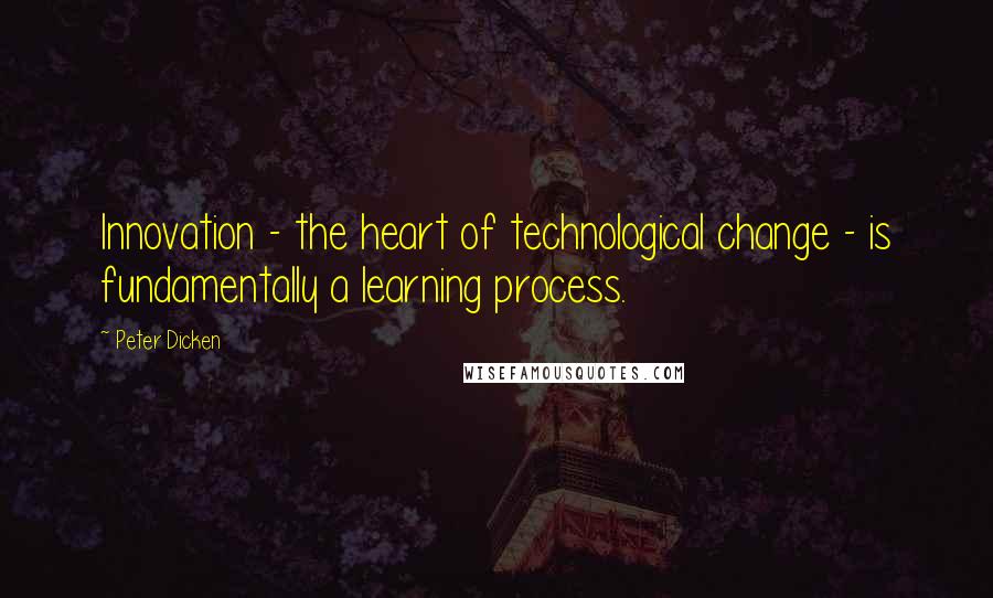 Peter Dicken Quotes: Innovation - the heart of technological change - is fundamentally a learning process.