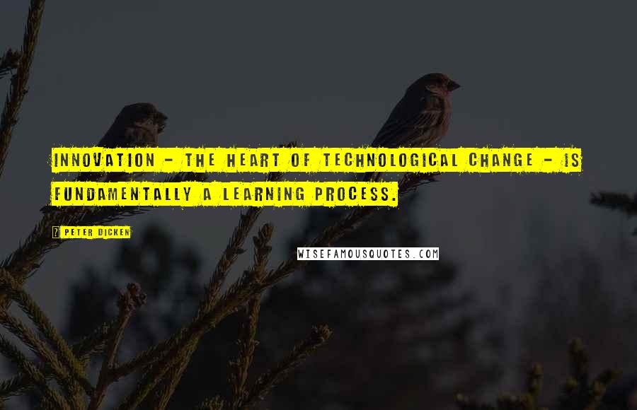 Peter Dicken Quotes: Innovation - the heart of technological change - is fundamentally a learning process.