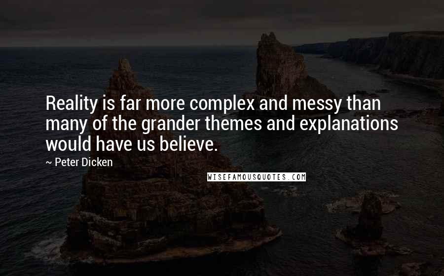 Peter Dicken Quotes: Reality is far more complex and messy than many of the grander themes and explanations would have us believe.