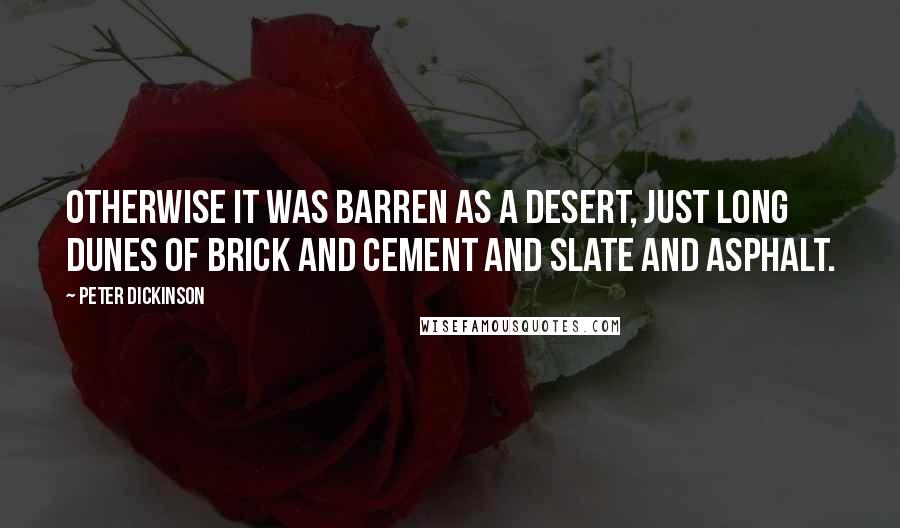 Peter Dickinson Quotes: Otherwise it was barren as a desert, just long dunes of brick and cement and slate and asphalt.