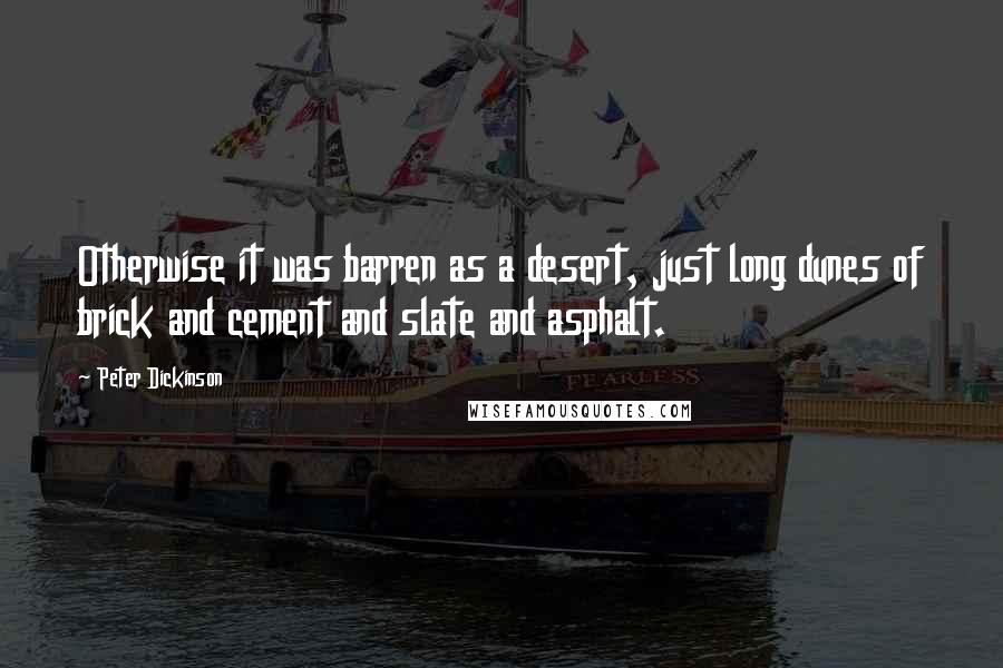 Peter Dickinson Quotes: Otherwise it was barren as a desert, just long dunes of brick and cement and slate and asphalt.