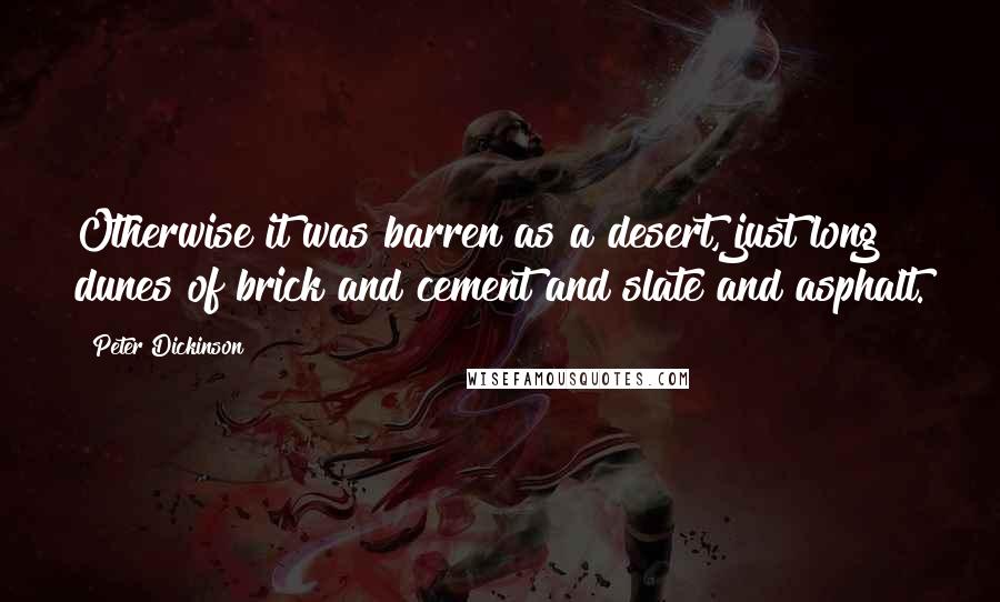 Peter Dickinson Quotes: Otherwise it was barren as a desert, just long dunes of brick and cement and slate and asphalt.