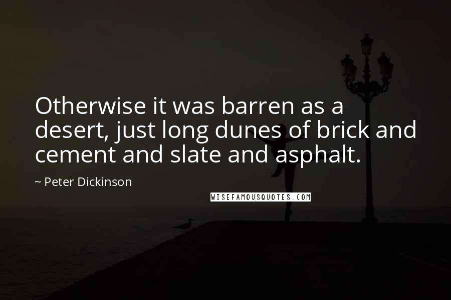 Peter Dickinson Quotes: Otherwise it was barren as a desert, just long dunes of brick and cement and slate and asphalt.