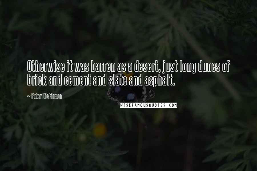 Peter Dickinson Quotes: Otherwise it was barren as a desert, just long dunes of brick and cement and slate and asphalt.