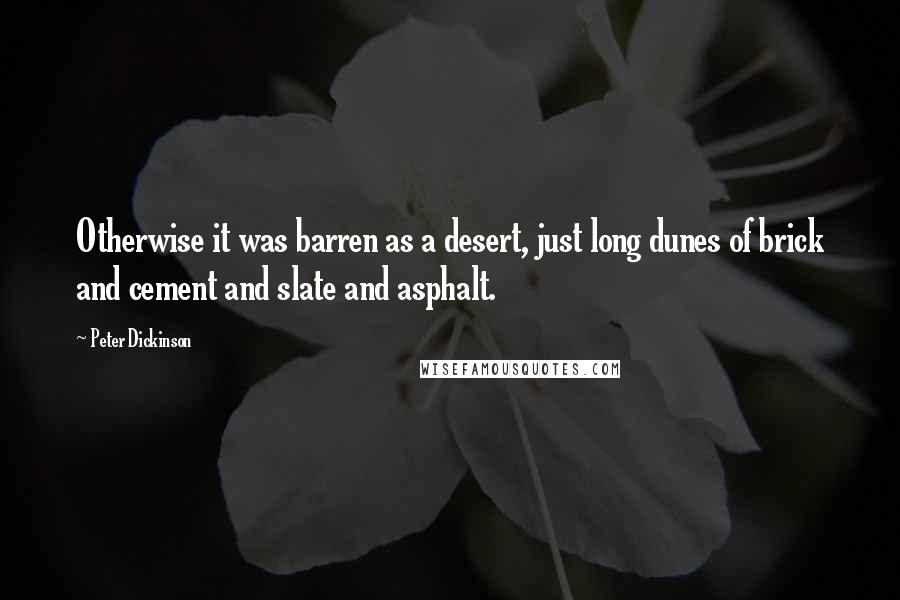 Peter Dickinson Quotes: Otherwise it was barren as a desert, just long dunes of brick and cement and slate and asphalt.