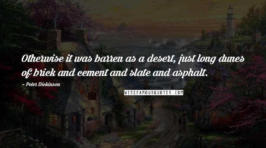 Peter Dickinson Quotes: Otherwise it was barren as a desert, just long dunes of brick and cement and slate and asphalt.