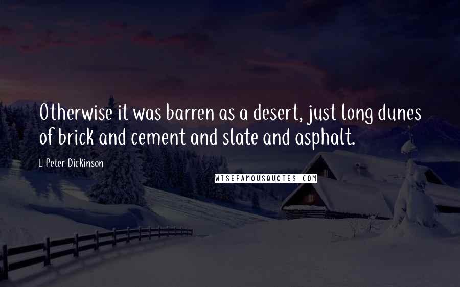 Peter Dickinson Quotes: Otherwise it was barren as a desert, just long dunes of brick and cement and slate and asphalt.