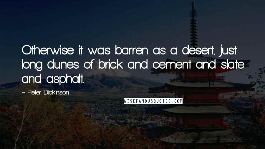 Peter Dickinson Quotes: Otherwise it was barren as a desert, just long dunes of brick and cement and slate and asphalt.