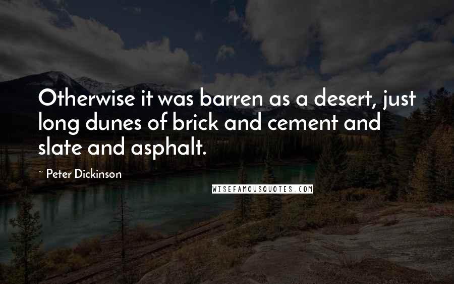 Peter Dickinson Quotes: Otherwise it was barren as a desert, just long dunes of brick and cement and slate and asphalt.