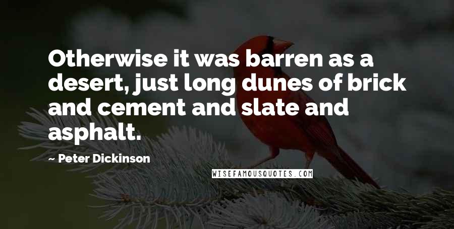 Peter Dickinson Quotes: Otherwise it was barren as a desert, just long dunes of brick and cement and slate and asphalt.