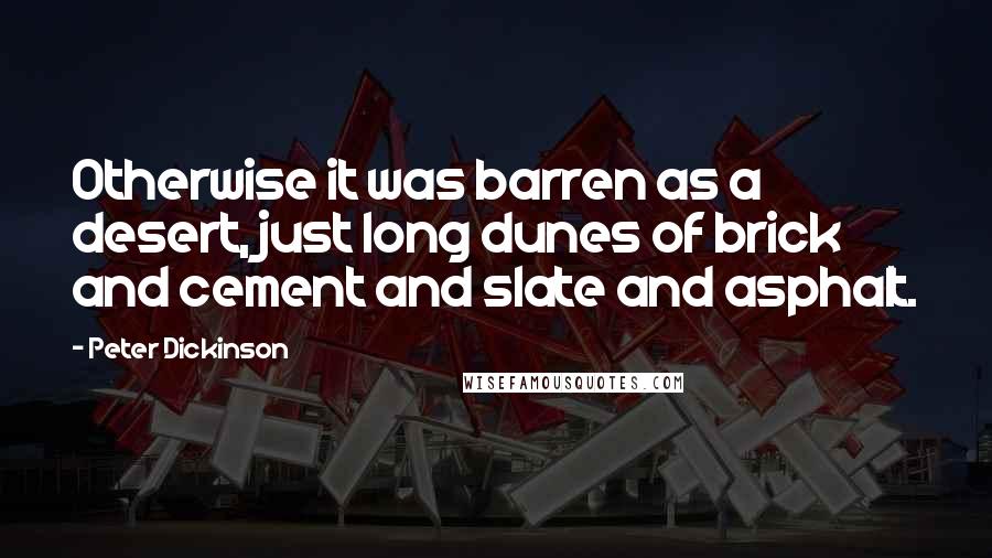 Peter Dickinson Quotes: Otherwise it was barren as a desert, just long dunes of brick and cement and slate and asphalt.