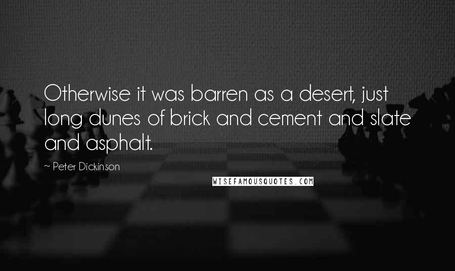 Peter Dickinson Quotes: Otherwise it was barren as a desert, just long dunes of brick and cement and slate and asphalt.