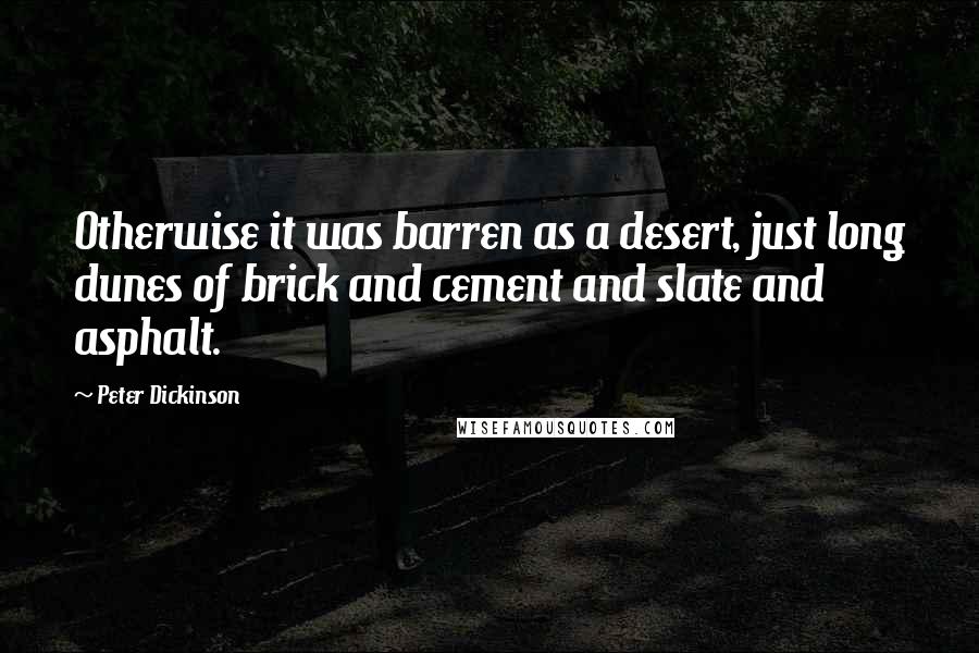 Peter Dickinson Quotes: Otherwise it was barren as a desert, just long dunes of brick and cement and slate and asphalt.