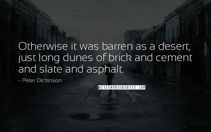 Peter Dickinson Quotes: Otherwise it was barren as a desert, just long dunes of brick and cement and slate and asphalt.