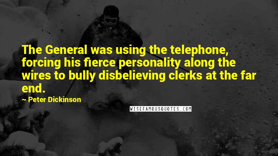 Peter Dickinson Quotes: The General was using the telephone, forcing his fierce personality along the wires to bully disbelieving clerks at the far end.