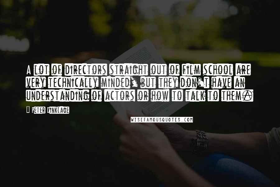 Peter Dinklage Quotes: A lot of directors straight out of film school are very technically minded, but they don't have an understanding of actors or how to talk to them.