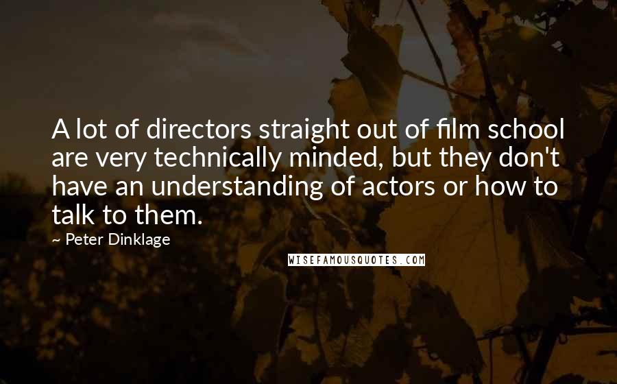 Peter Dinklage Quotes: A lot of directors straight out of film school are very technically minded, but they don't have an understanding of actors or how to talk to them.