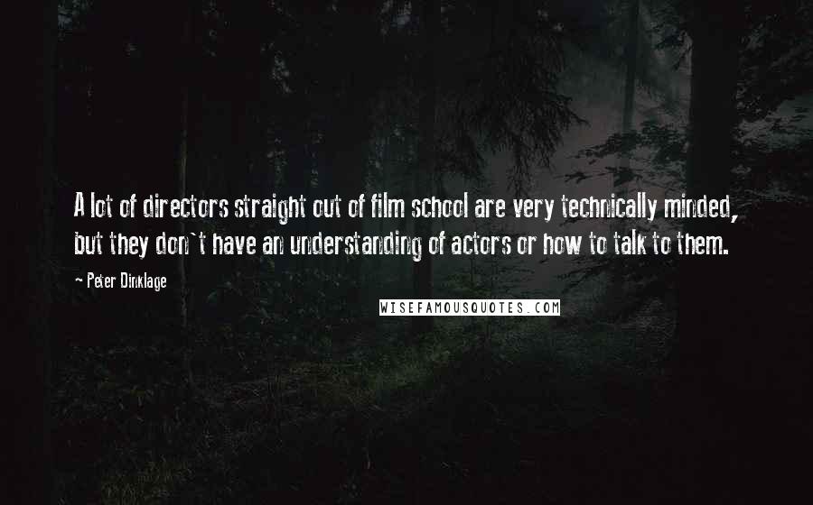 Peter Dinklage Quotes: A lot of directors straight out of film school are very technically minded, but they don't have an understanding of actors or how to talk to them.