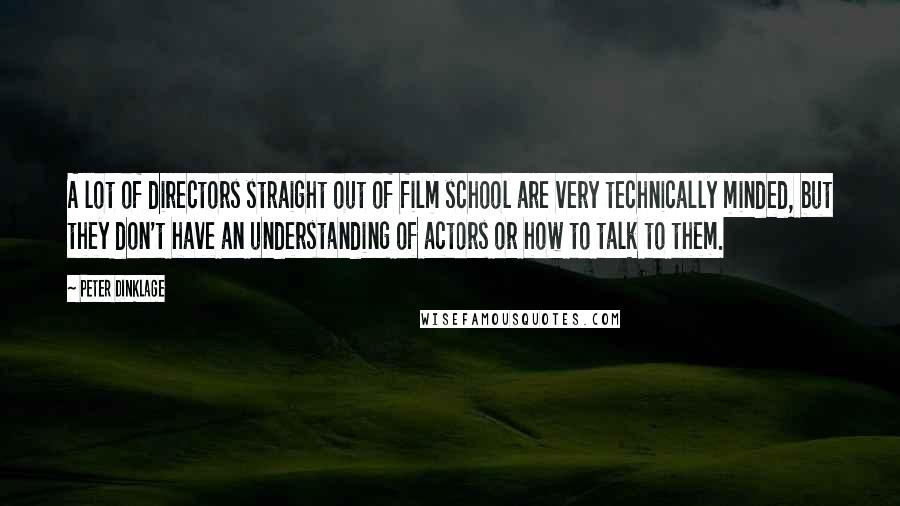 Peter Dinklage Quotes: A lot of directors straight out of film school are very technically minded, but they don't have an understanding of actors or how to talk to them.