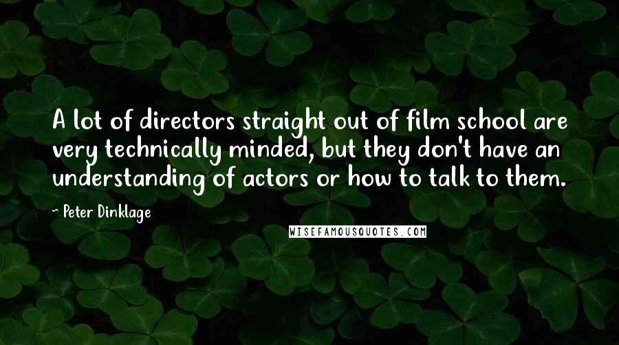 Peter Dinklage Quotes: A lot of directors straight out of film school are very technically minded, but they don't have an understanding of actors or how to talk to them.