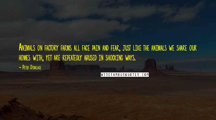Peter Dinklage Quotes: Animals on factory farms all face pain and fear, just like the animals we share our homes with, yet are repeatedly abused in shocking ways.