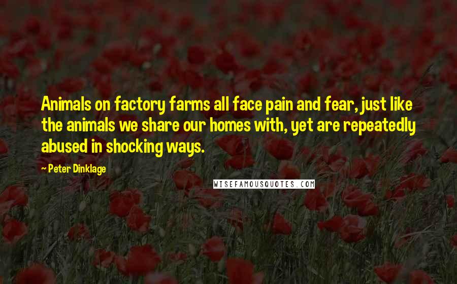 Peter Dinklage Quotes: Animals on factory farms all face pain and fear, just like the animals we share our homes with, yet are repeatedly abused in shocking ways.