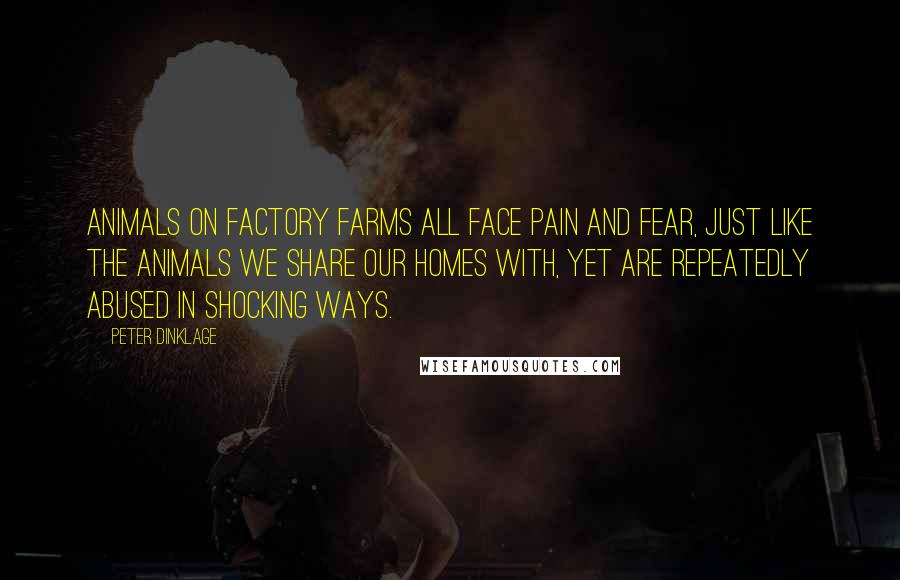 Peter Dinklage Quotes: Animals on factory farms all face pain and fear, just like the animals we share our homes with, yet are repeatedly abused in shocking ways.