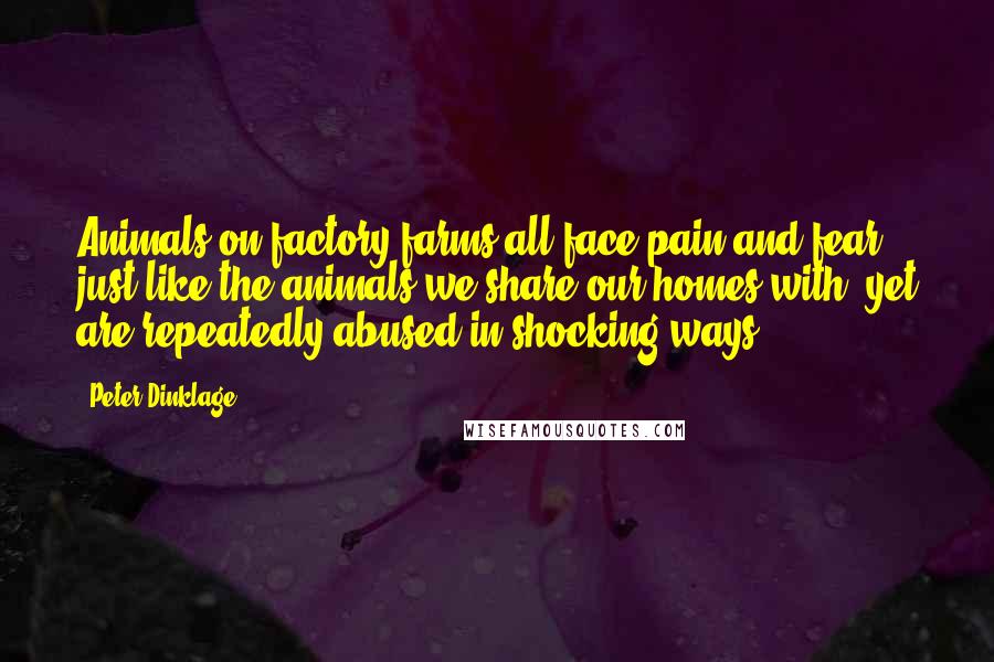 Peter Dinklage Quotes: Animals on factory farms all face pain and fear, just like the animals we share our homes with, yet are repeatedly abused in shocking ways.
