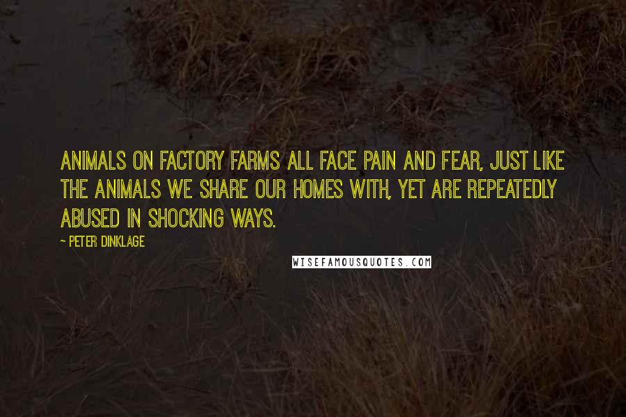 Peter Dinklage Quotes: Animals on factory farms all face pain and fear, just like the animals we share our homes with, yet are repeatedly abused in shocking ways.