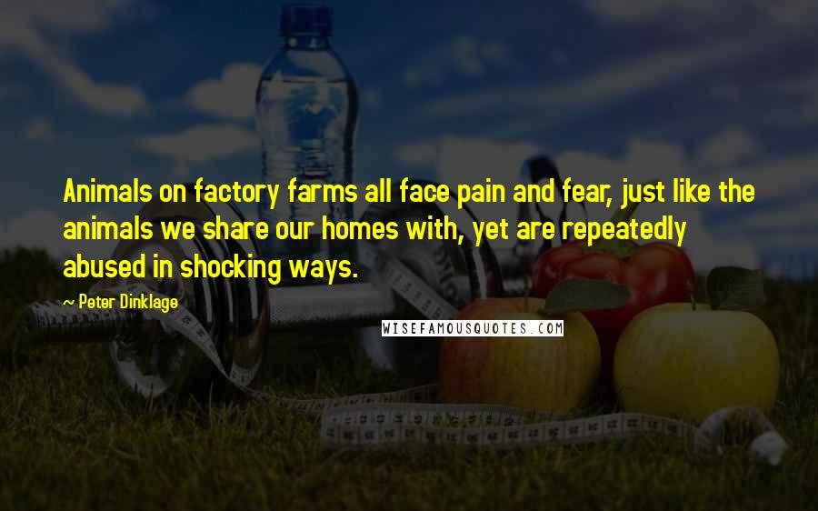 Peter Dinklage Quotes: Animals on factory farms all face pain and fear, just like the animals we share our homes with, yet are repeatedly abused in shocking ways.