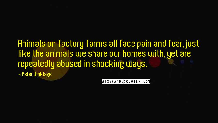 Peter Dinklage Quotes: Animals on factory farms all face pain and fear, just like the animals we share our homes with, yet are repeatedly abused in shocking ways.