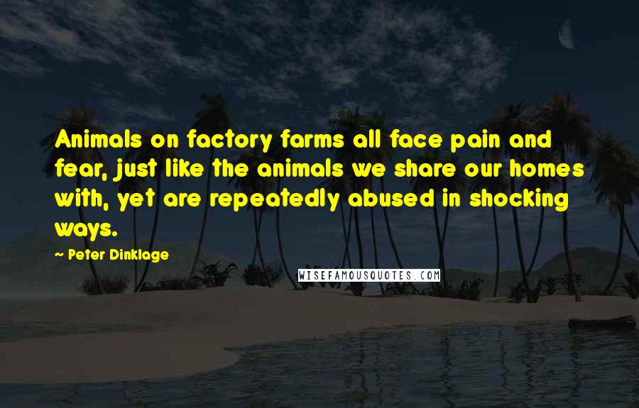 Peter Dinklage Quotes: Animals on factory farms all face pain and fear, just like the animals we share our homes with, yet are repeatedly abused in shocking ways.