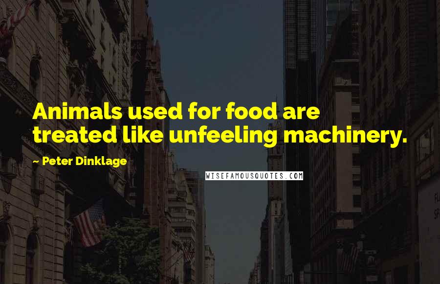 Peter Dinklage Quotes: Animals used for food are treated like unfeeling machinery.