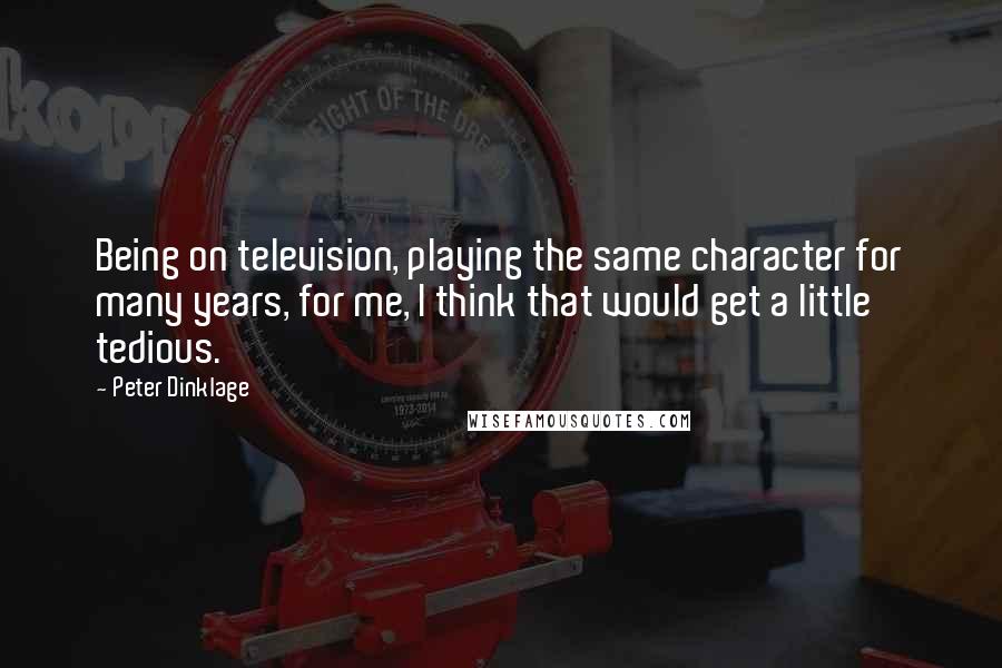Peter Dinklage Quotes: Being on television, playing the same character for many years, for me, I think that would get a little tedious.