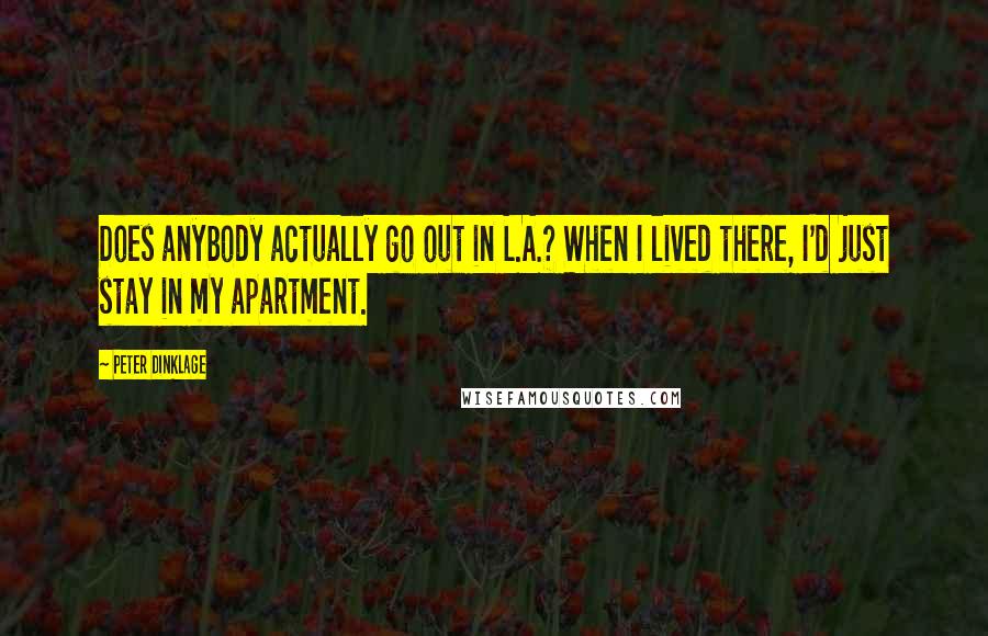 Peter Dinklage Quotes: Does anybody actually go out in L.A.? When I lived there, I'd just stay in my apartment.