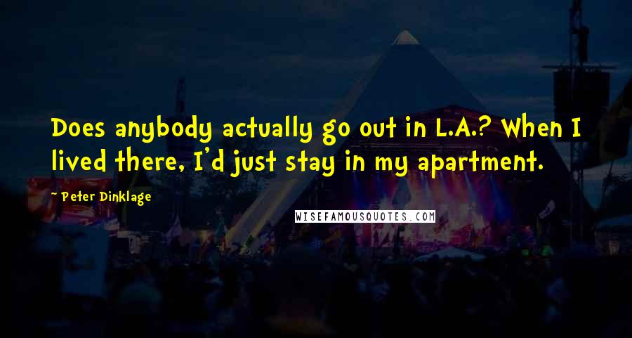 Peter Dinklage Quotes: Does anybody actually go out in L.A.? When I lived there, I'd just stay in my apartment.