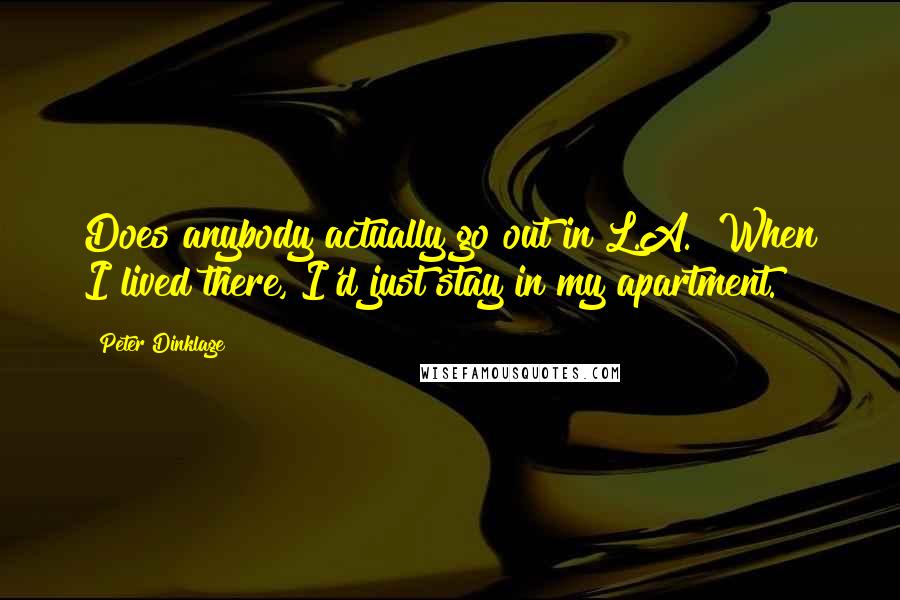 Peter Dinklage Quotes: Does anybody actually go out in L.A.? When I lived there, I'd just stay in my apartment.