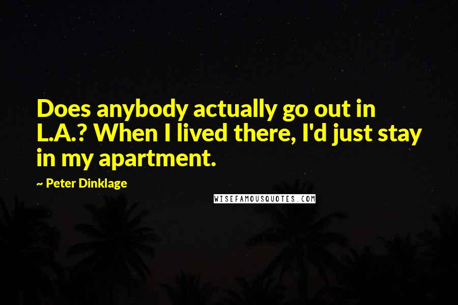 Peter Dinklage Quotes: Does anybody actually go out in L.A.? When I lived there, I'd just stay in my apartment.