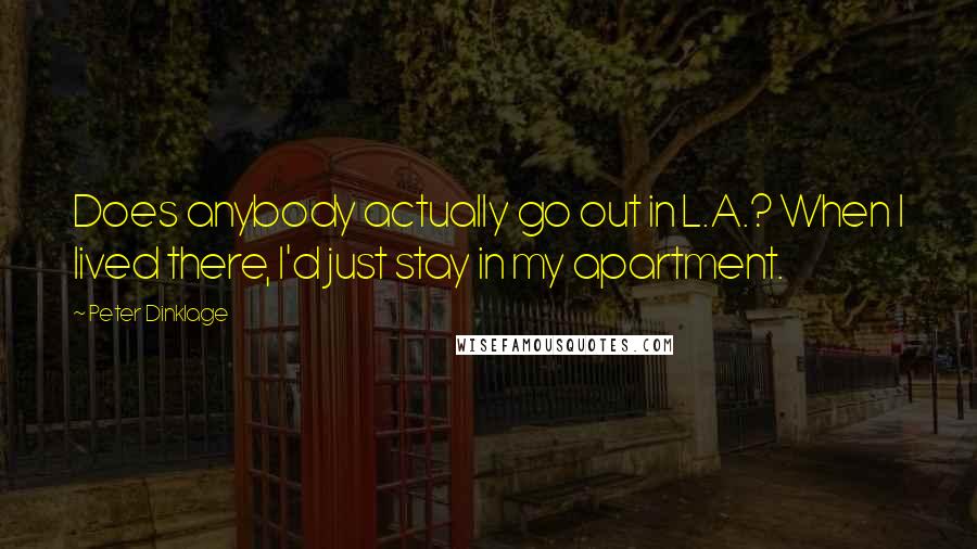 Peter Dinklage Quotes: Does anybody actually go out in L.A.? When I lived there, I'd just stay in my apartment.