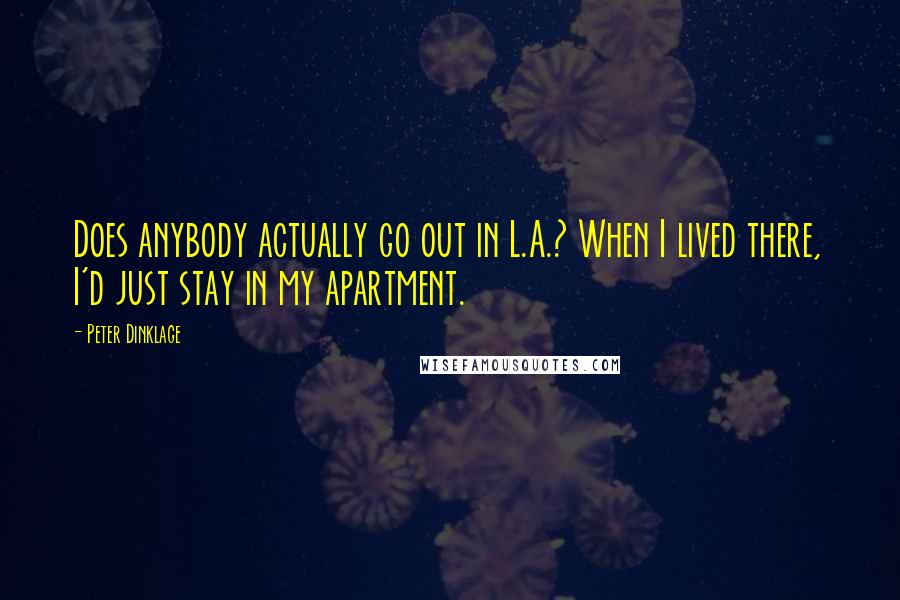 Peter Dinklage Quotes: Does anybody actually go out in L.A.? When I lived there, I'd just stay in my apartment.