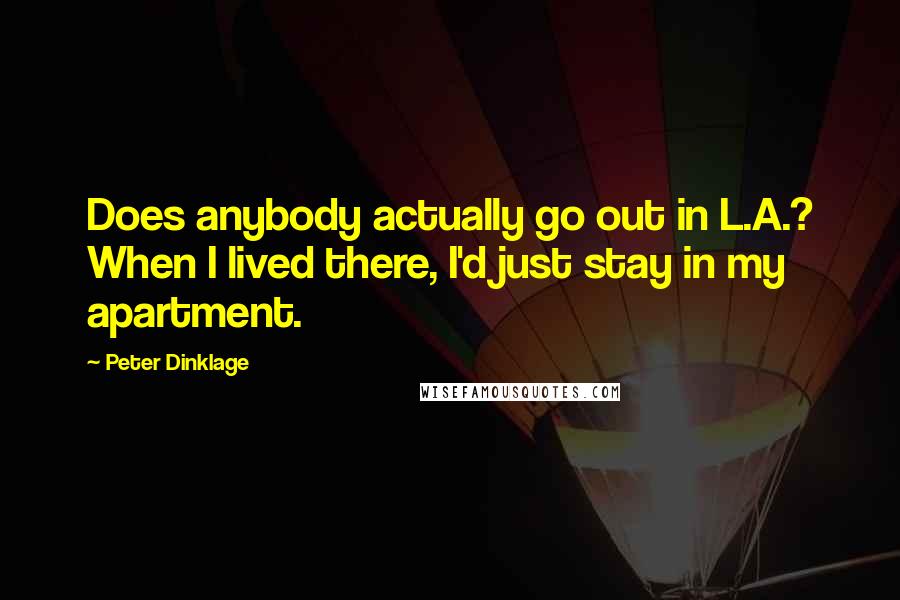 Peter Dinklage Quotes: Does anybody actually go out in L.A.? When I lived there, I'd just stay in my apartment.