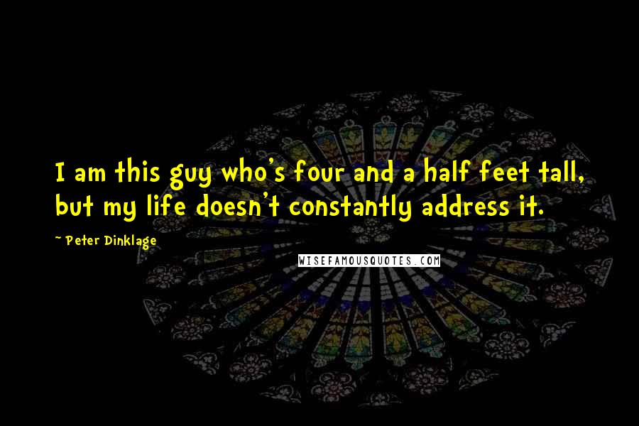 Peter Dinklage Quotes: I am this guy who's four and a half feet tall, but my life doesn't constantly address it.