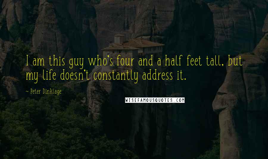 Peter Dinklage Quotes: I am this guy who's four and a half feet tall, but my life doesn't constantly address it.