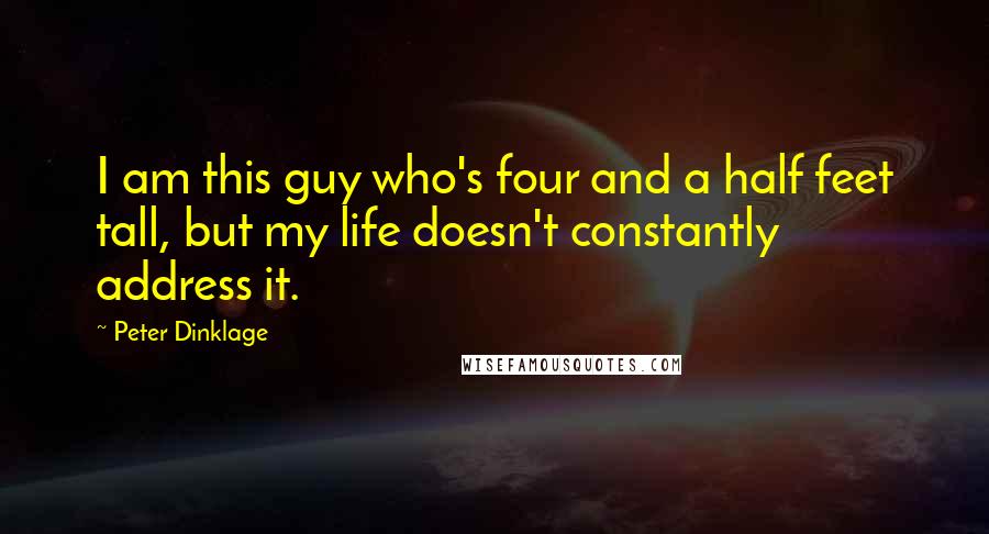 Peter Dinklage Quotes: I am this guy who's four and a half feet tall, but my life doesn't constantly address it.