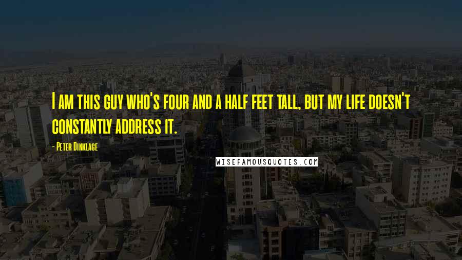 Peter Dinklage Quotes: I am this guy who's four and a half feet tall, but my life doesn't constantly address it.