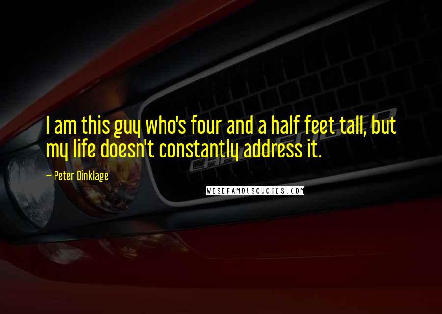 Peter Dinklage Quotes: I am this guy who's four and a half feet tall, but my life doesn't constantly address it.